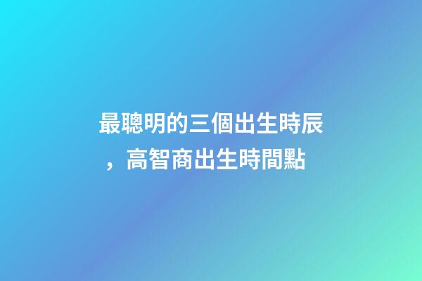 最聰明的三個出生時辰，高智商出生時間點